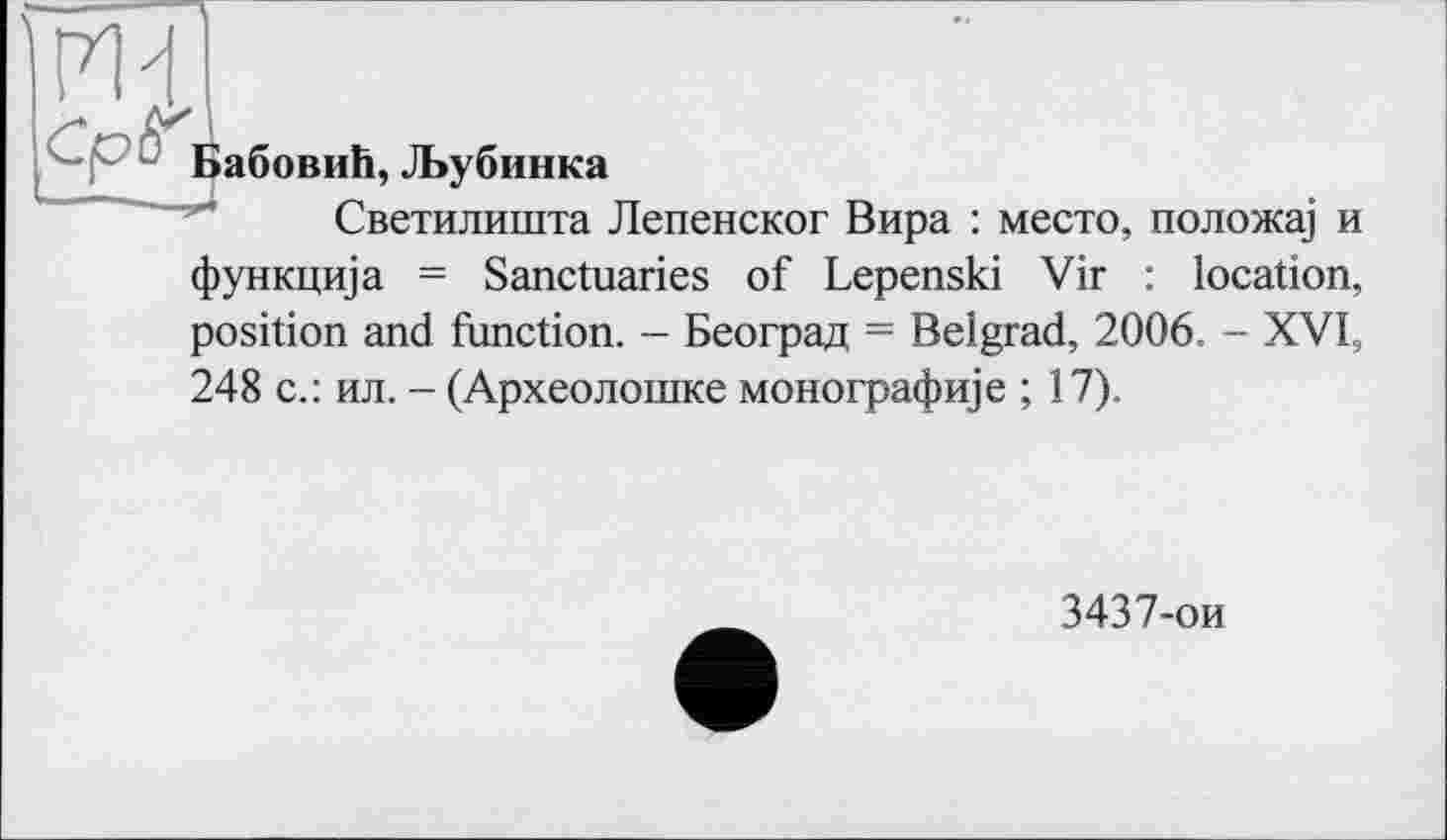 ﻿БабовиЙ, ЗЬубинка
Светилишта Лепенског Вира : место, положа] и функцща = Sanctuaries of Lepenski Vir : location, position and function. - Београд = Belgrad, 2006. - XVI, 248 с.: ил. - (Археолошке монографще ; 17).
3437-ои